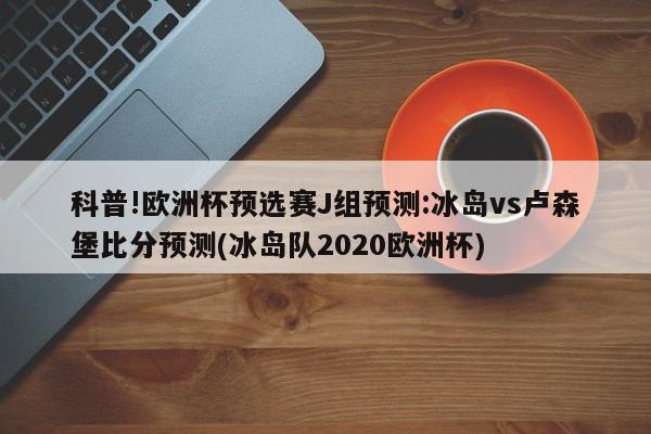 科普!欧洲杯预选赛J组预测:冰岛vs卢森堡比分预测(冰岛队2020欧洲杯)