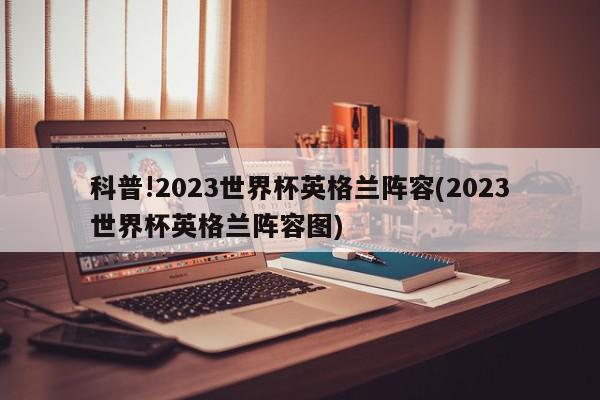 科普!2023世界杯英格兰阵容(2023世界杯英格兰阵容图)