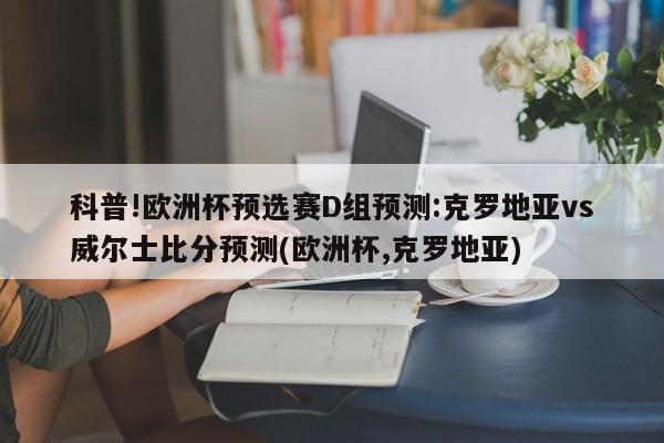 科普!欧洲杯预选赛D组预测:克罗地亚vs威尔士比分预测(欧洲杯,克罗地亚)