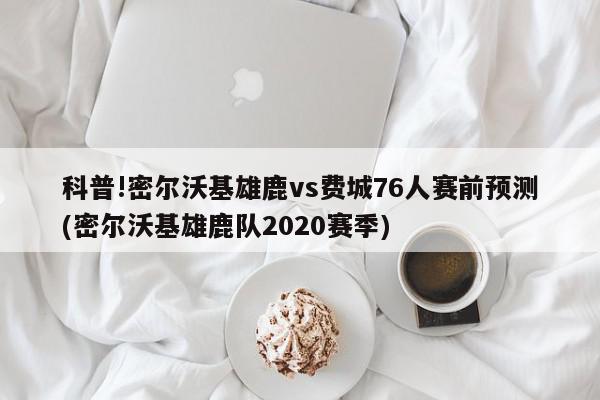 科普!密尔沃基雄鹿vs费城76人赛前预测(密尔沃基雄鹿队2020赛季)