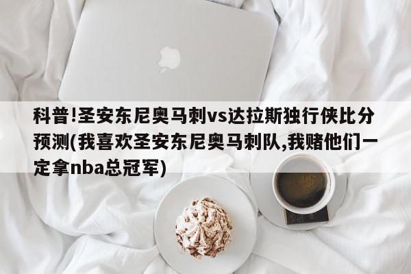 科普!圣安东尼奥马刺vs达拉斯独行侠比分预测(我喜欢圣安东尼奥马刺队,我赌他们一定拿nba总冠军)