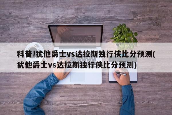 科普!犹他爵士vs达拉斯独行侠比分预测(犹他爵士vs达拉斯独行侠比分预测)