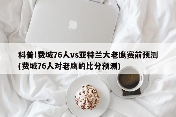 科普!费城76人vs亚特兰大老鹰赛前预测(费城76人对老鹰的比分预测)