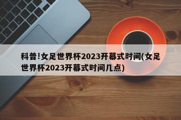 科普!女足世界杯2023开幕式时间(女足世界杯2023开幕式时间几点)