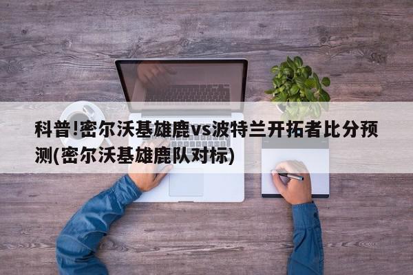 科普!密尔沃基雄鹿vs波特兰开拓者比分预测(密尔沃基雄鹿队对标)