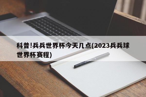 科普!兵兵世界杯今天几点(2023兵兵球世界杯赛程)