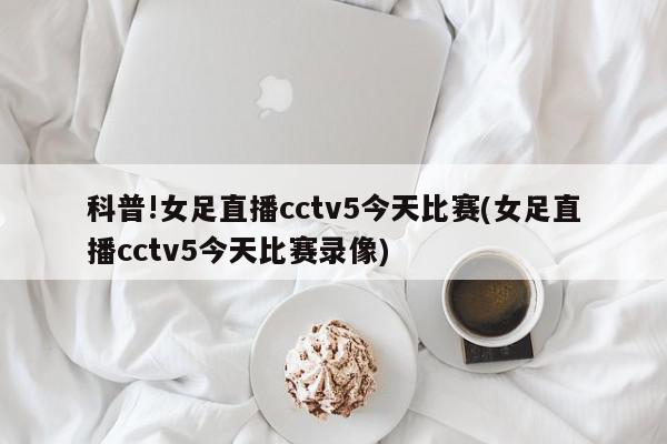 科普!女足直播cctv5今天比赛(女足直播cctv5今天比赛录像)