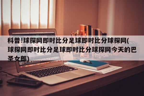 科普!球探网即时比分足球即时比分球探网(球探网即时比分足球即时比分球探网今天的巴圣女郎)