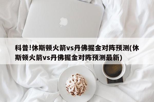 科普!休斯顿火箭vs丹佛掘金对阵预测(休斯顿火箭vs丹佛掘金对阵预测最新)