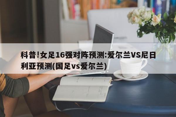 科普!女足16强对阵预测:爱尔兰VS尼日利亚预测(国足vs爱尔兰)