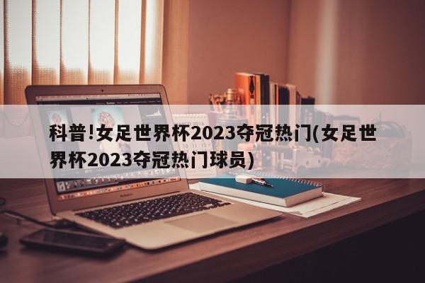 科普!女足世界杯2023夺冠热门(女足世界杯2023夺冠热门球员)