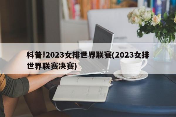 科普!2023女排世界联赛(2023女排世界联赛决赛)