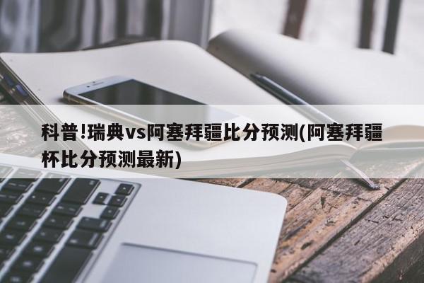 科普!瑞典vs阿塞拜疆比分预测(阿塞拜疆杯比分预测最新)