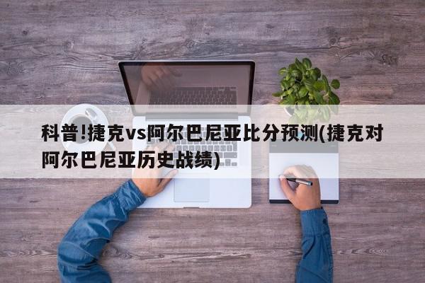 科普!捷克vs阿尔巴尼亚比分预测(捷克对阿尔巴尼亚历史战绩)