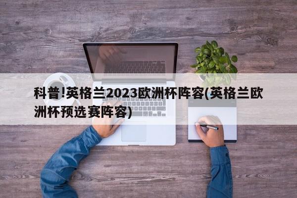 科普!英格兰2023欧洲杯阵容(英格兰欧洲杯预选赛阵容)