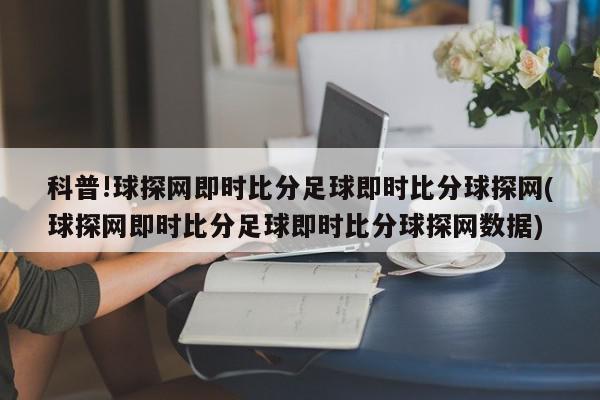 科普!球探网即时比分足球即时比分球探网(球探网即时比分足球即时比分球探网数据)