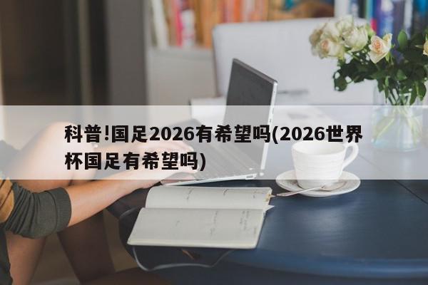 科普!国足2026有希望吗(2026世界杯国足有希望吗)