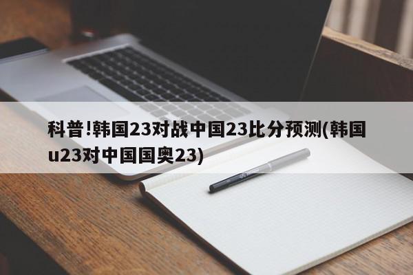 科普!韩国23对战中国23比分预测(韩国u23对中国国奥23)