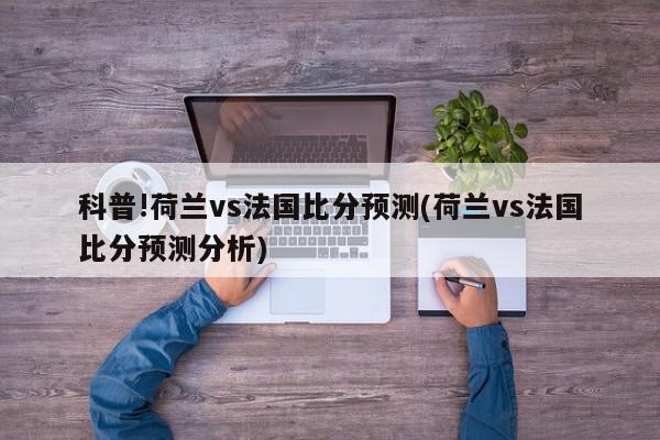 科普!荷兰vs法国比分预测(荷兰vs法国比分预测分析)