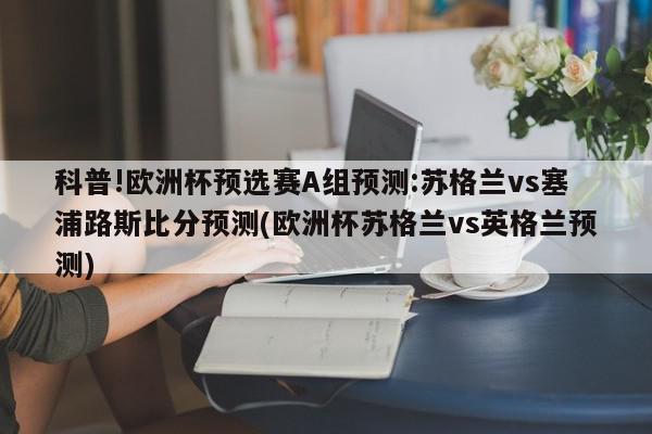 科普!欧洲杯预选赛A组预测:苏格兰vs塞浦路斯比分预测(欧洲杯苏格兰vs英格兰预测)