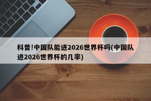 科普!中国队能进2026世界杯吗(中国队进2026世界杯的几率)