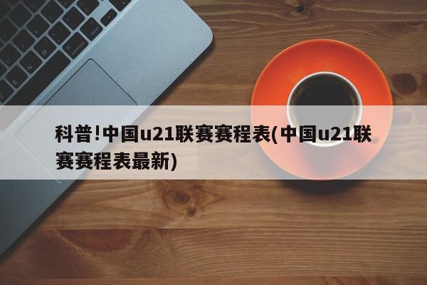 科普!中国u21联赛赛程表(中国u21联赛赛程表最新)