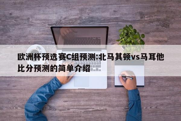 欧洲杯预选赛C组预测:北马其顿vs马耳他比分预测的简单介绍