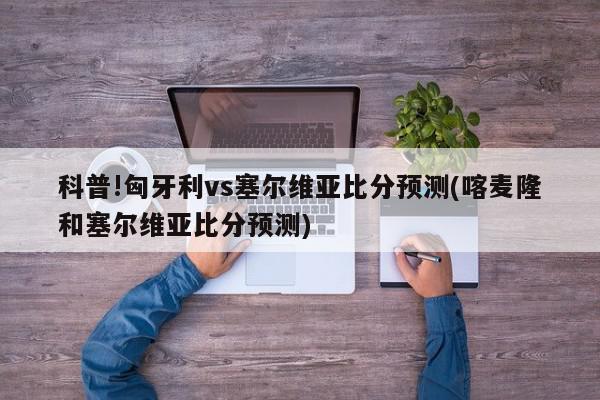 科普!匈牙利vs塞尔维亚比分预测(喀麦隆和塞尔维亚比分预测)