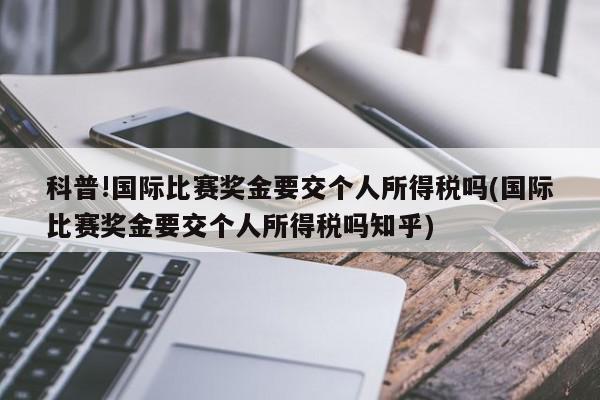 科普!国际比赛奖金要交个人所得税吗(国际比赛奖金要交个人所得税吗知乎)