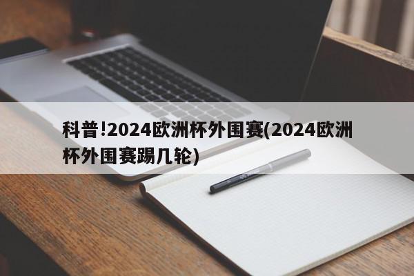 科普!2024欧洲杯外围赛(2024欧洲杯外围赛踢几轮)