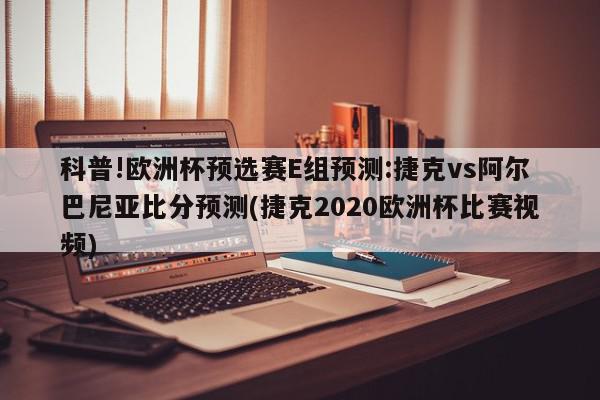 科普!欧洲杯预选赛E组预测:捷克vs阿尔巴尼亚比分预测(捷克2020欧洲杯比赛视频)