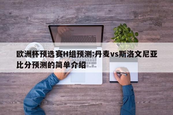 欧洲杯预选赛H组预测:丹麦vs斯洛文尼亚比分预测的简单介绍