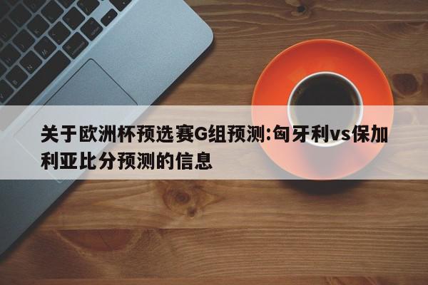 关于欧洲杯预选赛G组预测:匈牙利vs保加利亚比分预测的信息