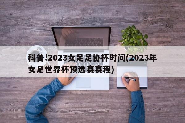 科普!2023女足足协杯时间(2023年女足世界杯预选赛赛程)