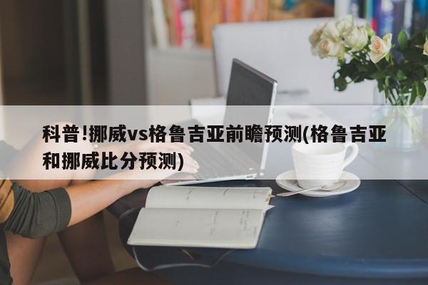 科普!挪威vs格鲁吉亚前瞻预测(格鲁吉亚和挪威比分预测)