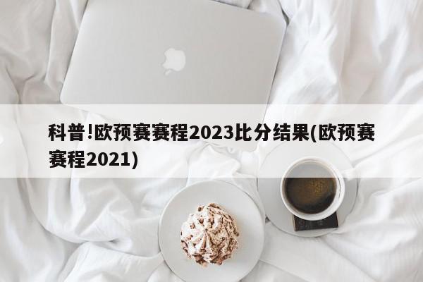 科普!欧预赛赛程2023比分结果(欧预赛赛程2021)