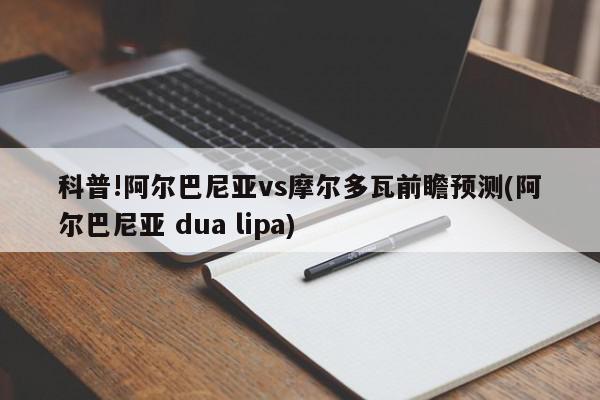 科普!阿尔巴尼亚vs摩尔多瓦前瞻预测(阿尔巴尼亚 dua lipa)