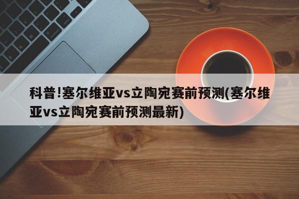 科普!塞尔维亚vs立陶宛赛前预测(塞尔维亚vs立陶宛赛前预测最新)