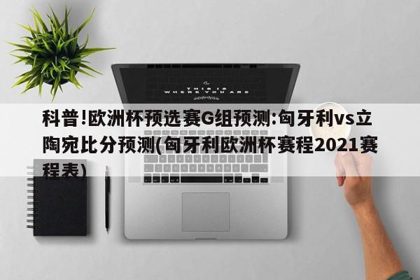 科普!欧洲杯预选赛G组预测:匈牙利vs立陶宛比分预测(匈牙利欧洲杯赛程2021赛程表)