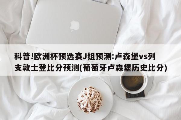 科普!欧洲杯预选赛J组预测:卢森堡vs列支敦士登比分预测(葡萄牙卢森堡历史比分)