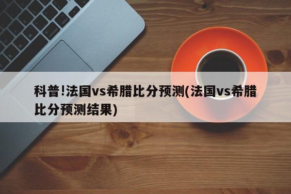 科普!法国vs希腊比分预测(法国vs希腊比分预测结果)