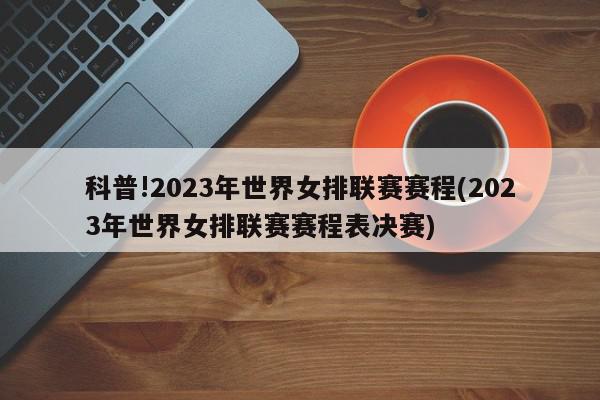 科普!2023年世界女排联赛赛程(2023年世界女排联赛赛程表决赛)