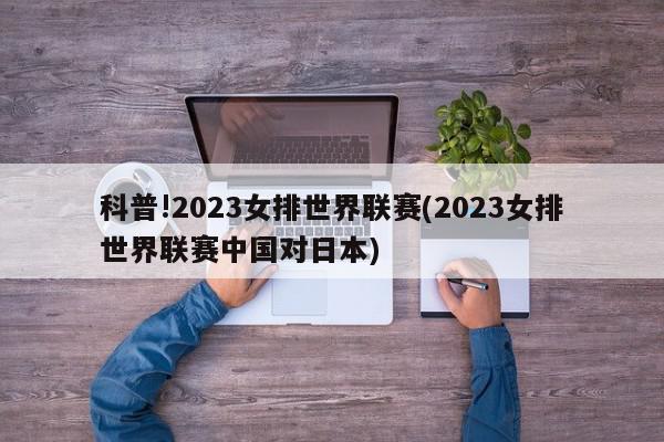 科普!2023女排世界联赛(2023女排世界联赛中国对日本)