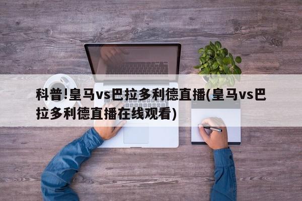 科普!皇马vs巴拉多利德直播(皇马vs巴拉多利德直播在线观看)