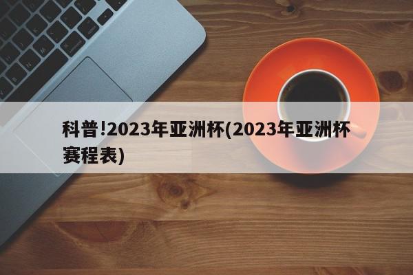 科普!2023年亚洲杯(2023年亚洲杯赛程表)