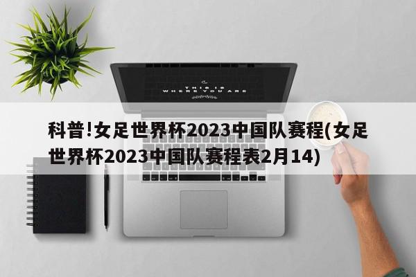 科普!女足世界杯2023中国队赛程(女足世界杯2023中国队赛程表2月14)