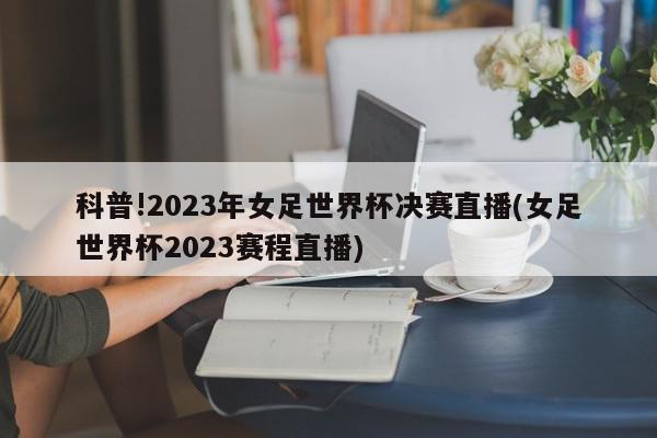 科普!2023年女足世界杯决赛直播(女足世界杯2023赛程直播)