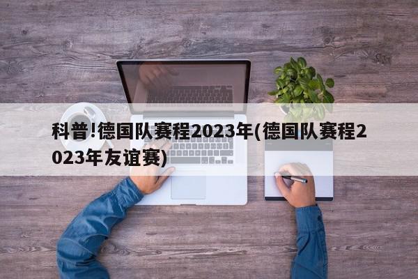 科普!德国队赛程2023年(德国队赛程2023年友谊赛)