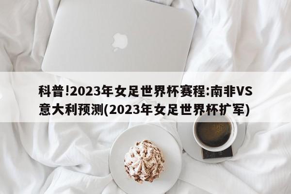 科普!2023年女足世界杯赛程:南非VS意大利预测(2023年女足世界杯扩军)