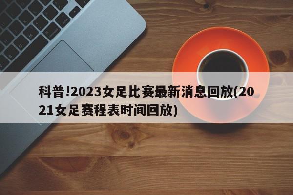 科普!2023女足比赛最新消息回放(2021女足赛程表时间回放)